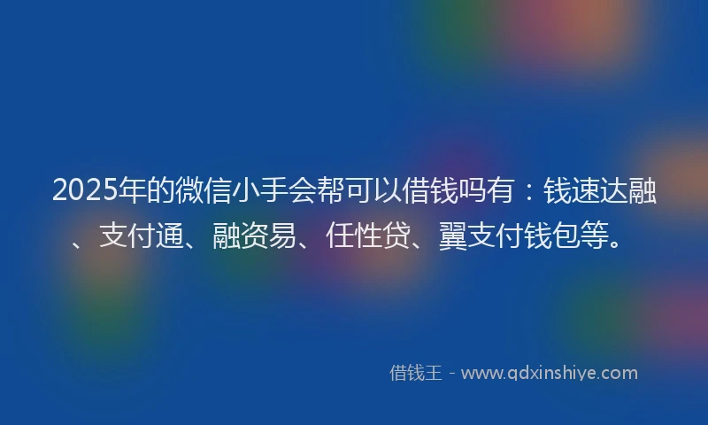 2025年的微信小手会帮可以借钱吗有：钱速达融、支付通、融资易、任性贷、翼支付钱包等。