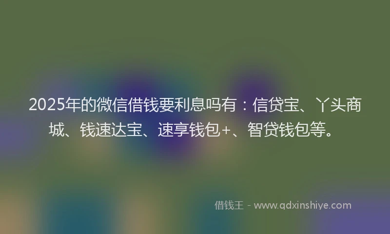 2025年的微信借钱要利息吗有：信贷宝、丫头商城、钱速达宝、速享钱包+、智贷钱包等。
