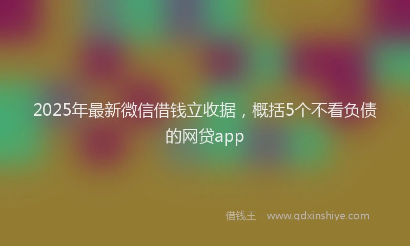 2025年最新微信借钱立收据，概括5个不看负债的网贷app