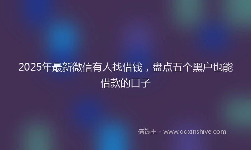 2025年最新微信有人找借钱，盘点五个黑户也能借款的口子