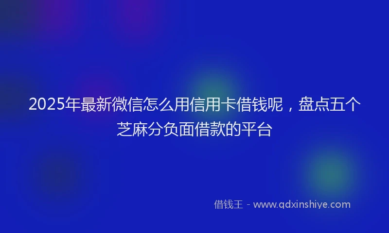 2025年最新微信怎么用信用卡借钱呢，盘点五个芝麻分负面借款的平台