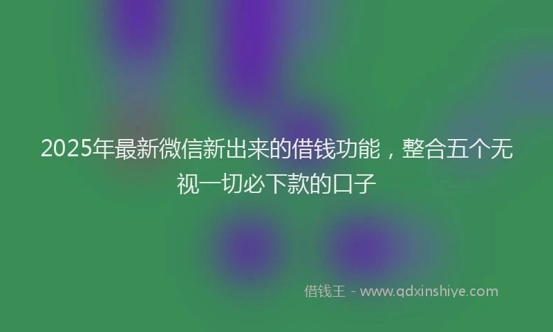 2025年最新微信新出来的借钱功能，整合五个无视一切必下款的口子