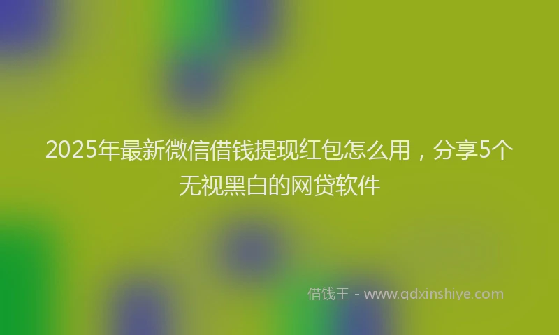 2025年最新微信借钱提现红包怎么用，分享5个无视黑白的网贷软件