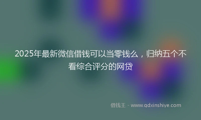 2025年最新微信借钱可以当零钱么，归纳五个不看综合评分的网贷