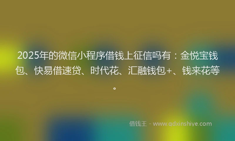 2025年的微信小程序借钱上征信吗有：金悦宝钱包、快易借速贷、时代花、汇融钱包+、钱来花等。