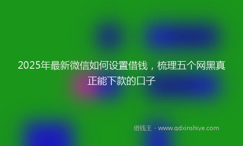 2025年最新微信如何设置借钱，梳理五个网黑真正能下款的口子