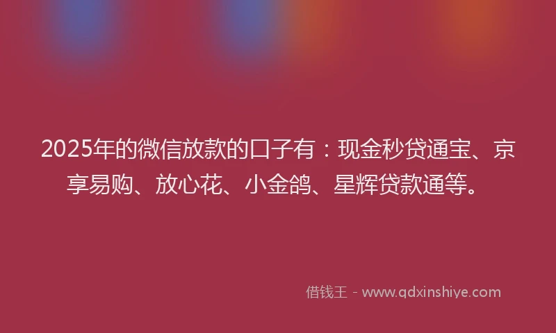 2025年的微信放款的口子有：现金秒贷通宝、京享易购、放心花、小金鸽、星辉贷款通等。