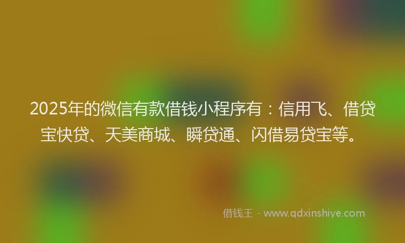 2025年的微信有款借钱小程序有：信用飞、借贷宝快贷、天美商城、瞬贷通、闪借易贷宝等。