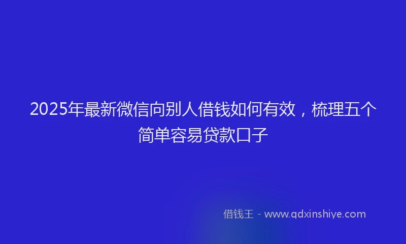 2025年最新微信向别人借钱如何有效，梳理五个简单容易贷款口子