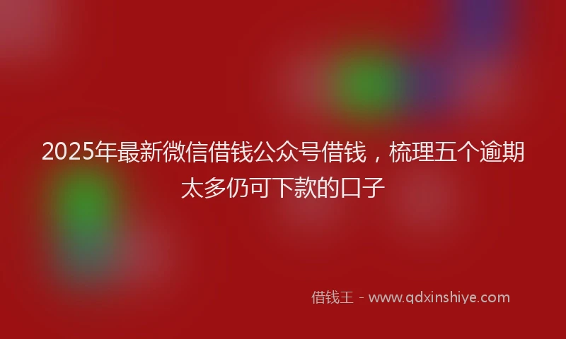 2025年最新微信借钱公众号借钱，梳理五个逾期太多仍可下款的口子