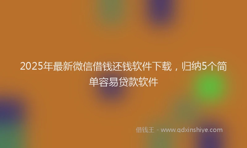 2025年最新微信借钱还钱软件下载，归纳5个简单容易贷款软件