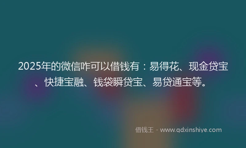 2025年的微信咋可以借钱有：易得花、现金贷宝、快捷宝融、钱袋瞬贷宝、易贷通宝等。