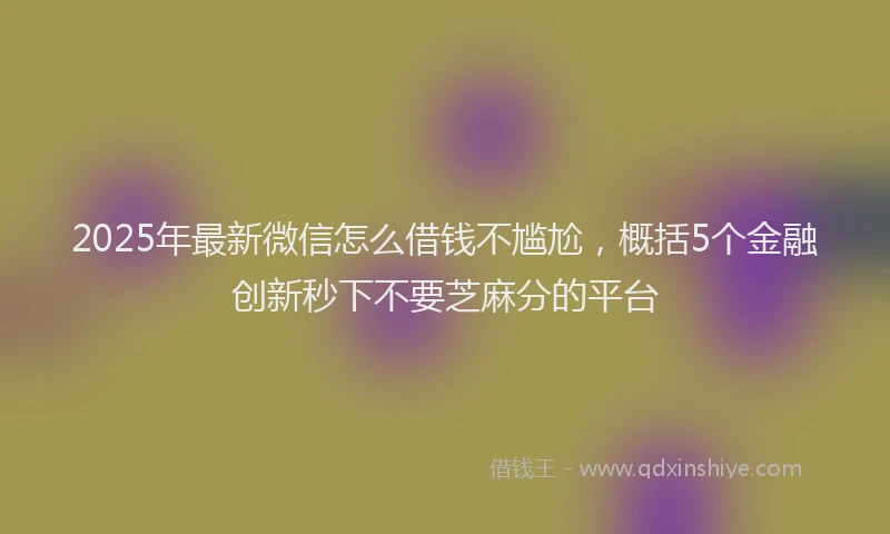2025年最新微信怎么借钱不尴尬，概括5个金融创新秒下不要芝麻分的平台