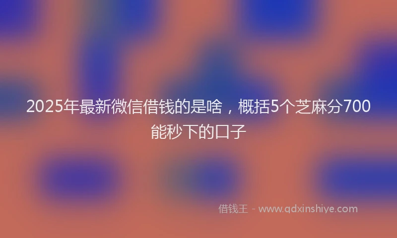 2025年最新微信借钱的是啥，概括5个芝麻分700能秒下的口子
