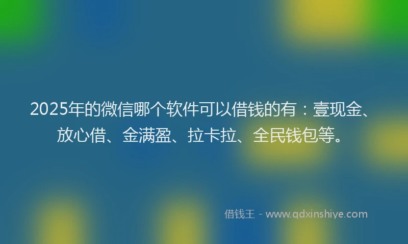2025年的微信哪个软件可以借钱的有：壹现金、放心借、金满盈、拉卡拉、全民钱包等。