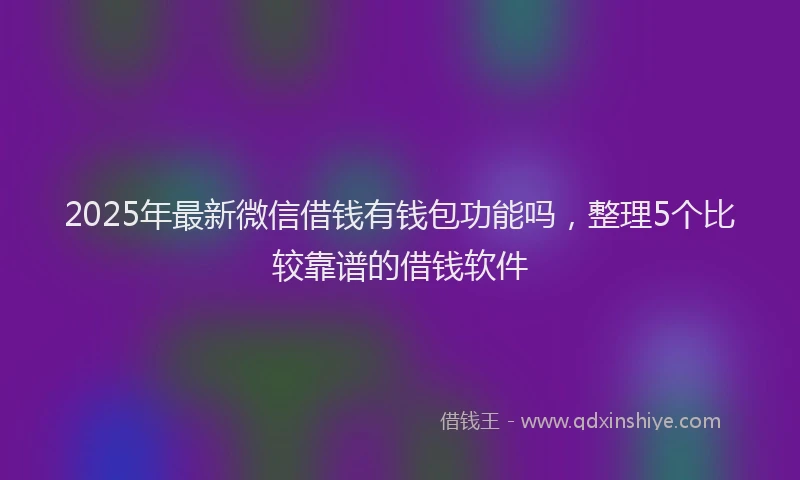 2025年最新微信借钱有钱包功能吗，整理5个比较靠谱的借钱软件