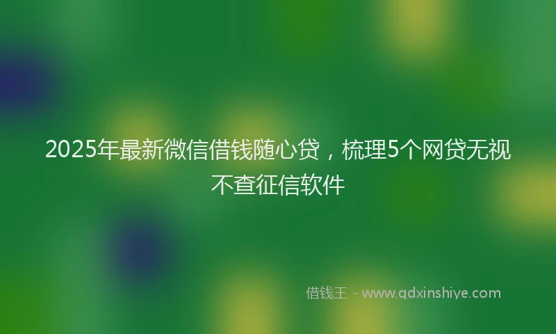 2025年最新微信借钱随心贷，梳理5个网贷无视不查征信软件