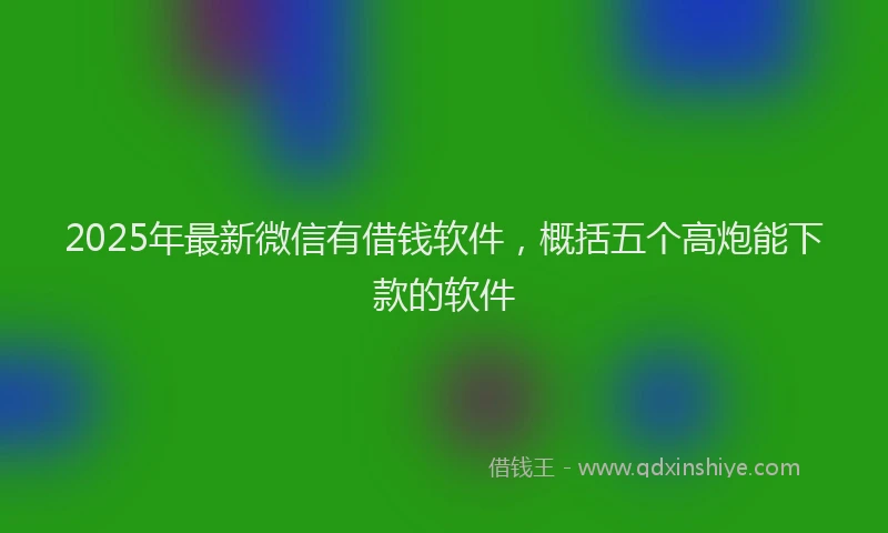 2025年最新微信有借钱软件，概括五个高炮能下款的软件