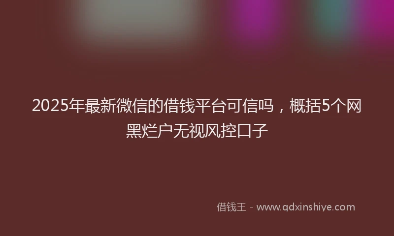 2025年最新微信的借钱平台可信吗，概括5个网黑烂户无视风控口子