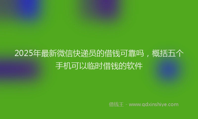 2025年最新微信快递员的借钱可靠吗，概括五个手机可以临时借钱的软件