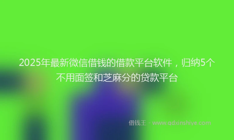 2025年最新微信借钱的借款平台软件，归纳5个不用面签和芝麻分的贷款平台