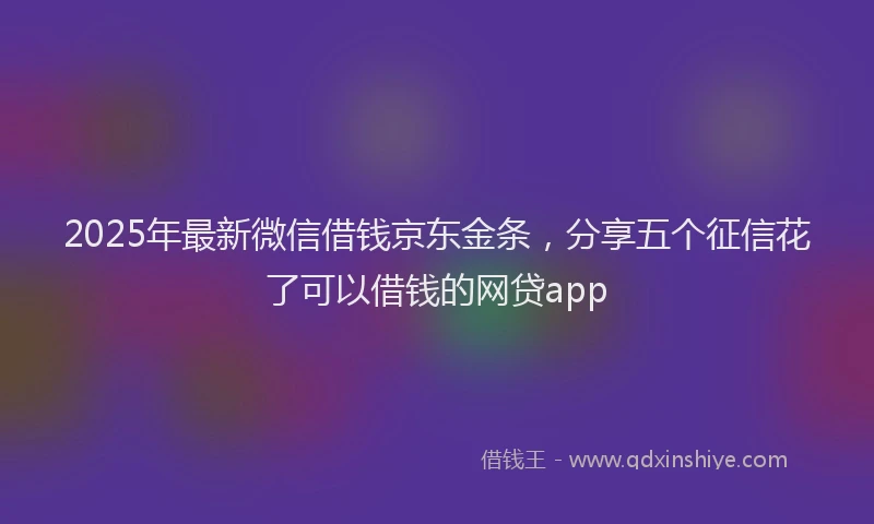 2025年最新微信借钱京东金条，分享五个征信花了可以借钱的网贷app