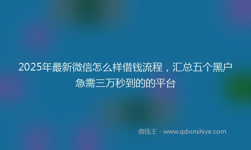 2025年最新微信怎么样借钱流程，汇总五个黑户急需三万秒到的的平台