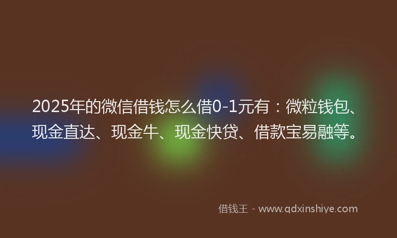 2025年的微信借钱怎么借0-1元有：微粒钱包、现金直达、现金牛、现金快贷、借款宝易融等。