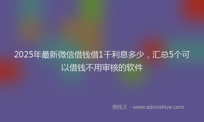 2025年最新微信借钱借1千利息多少，汇总5个可以借钱不用审核的软件
