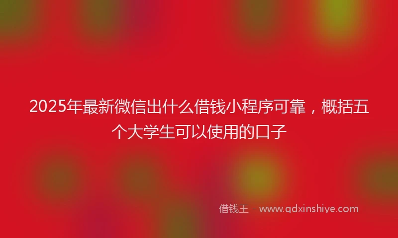2025年最新微信出什么借钱小程序可靠，概括五个大学生可以使用的口子