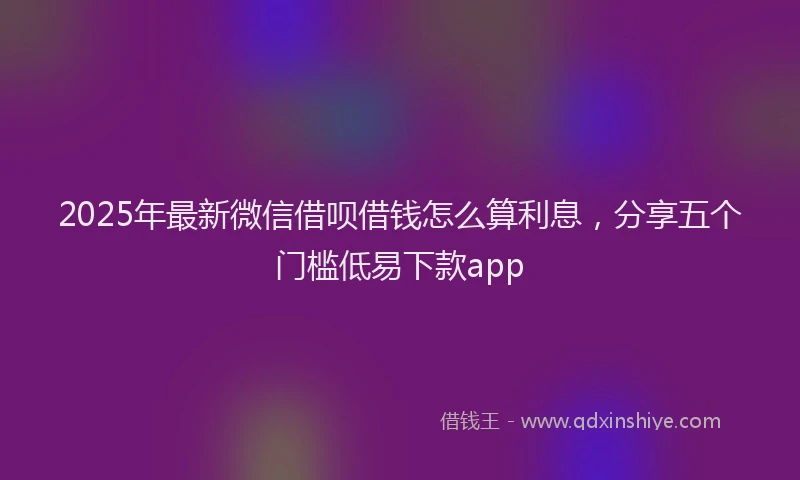 2025年最新微信借呗借钱怎么算利息，分享五个门槛低易下款app