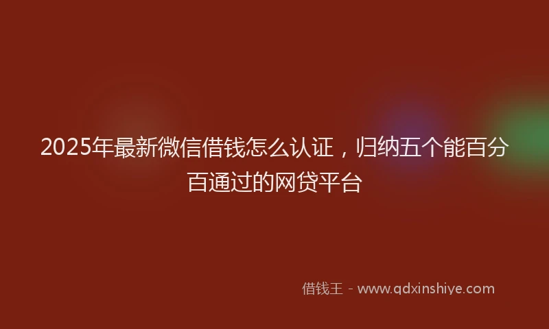 2025年最新微信借钱怎么认证，归纳五个能百分百通过的网贷平台