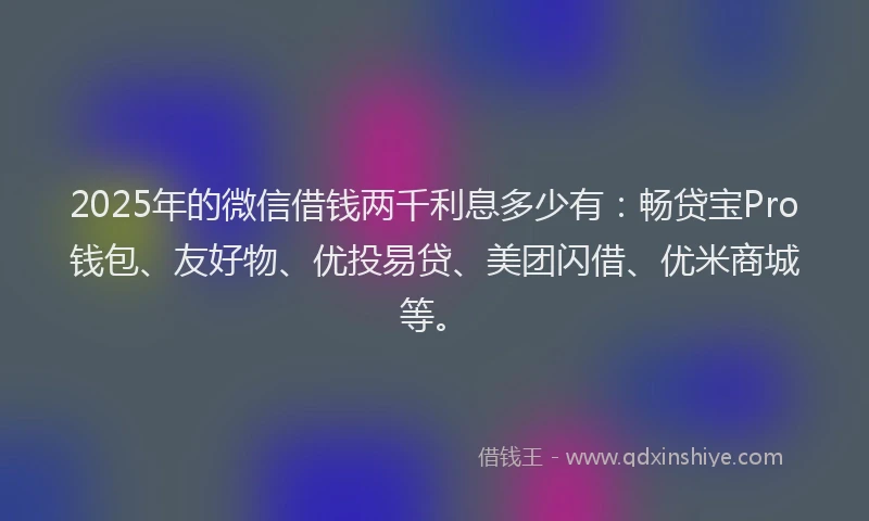 2025年的微信借钱两千利息多少有：畅贷宝Pro钱包、友好物、优投易贷、美团闪借、优米商城等。