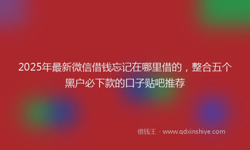 2025年最新微信借钱忘记在哪里借的，整合五个黑户必下款的口子贴吧推荐
