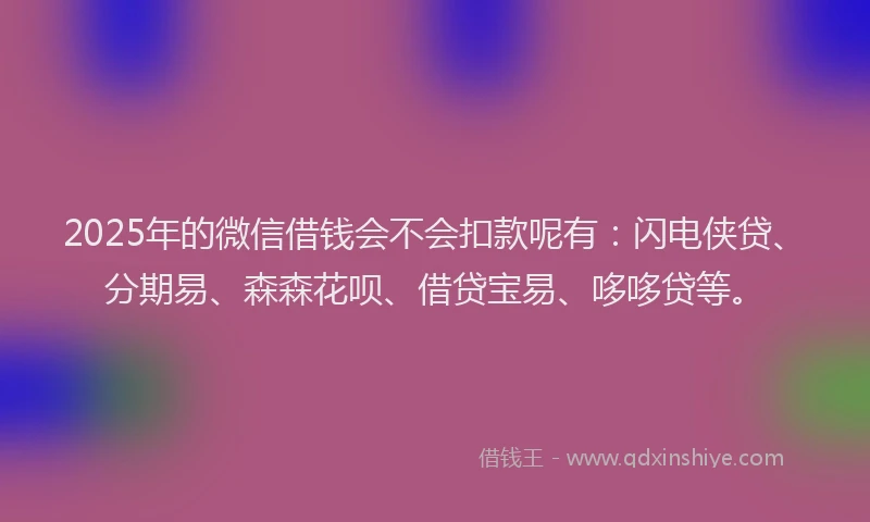 2025年的微信借钱会不会扣款呢有：闪电侠贷、分期易、森森花呗、借贷宝易、哆哆贷等。