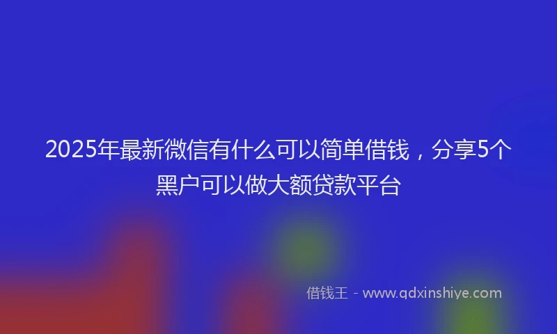 2025年最新微信有什么可以简单借钱，分享5个黑户可以做大额贷款平台
