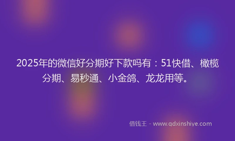 2025年的微信好分期好下款吗有：51快借、橄榄分期、易秒通、小金鸽、龙龙用等。