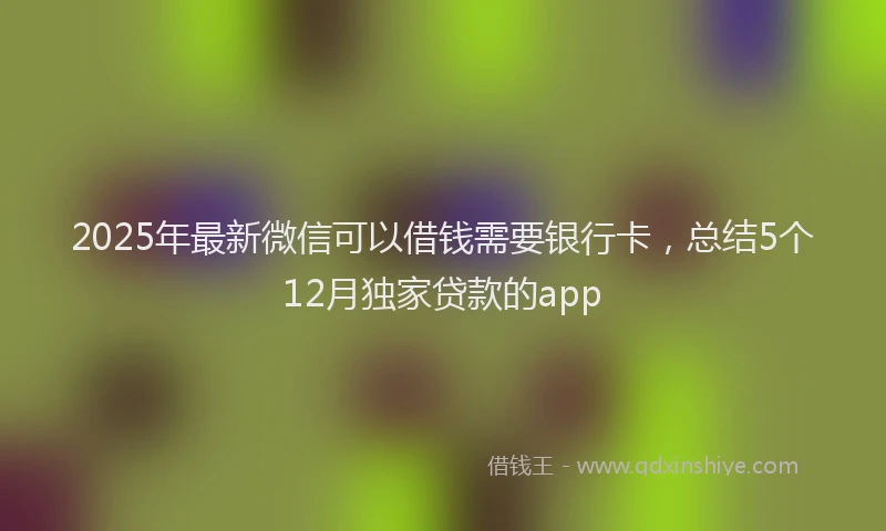 2025年最新微信可以借钱需要银行卡，总结5个12月独家贷款的app