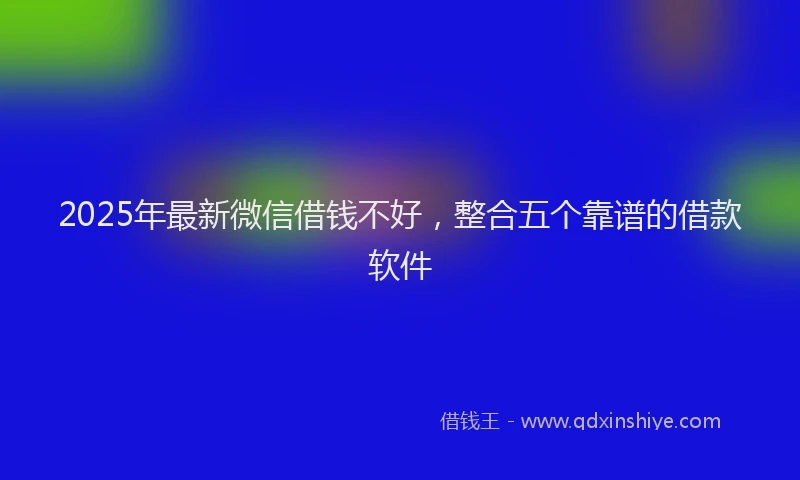 2025年最新微信借钱不好，整合五个靠谱的借款软件