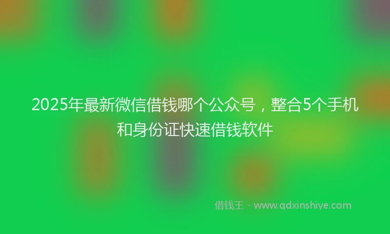 2025年最新微信借钱哪个公众号，整合5个手机和身份证快速借钱软件