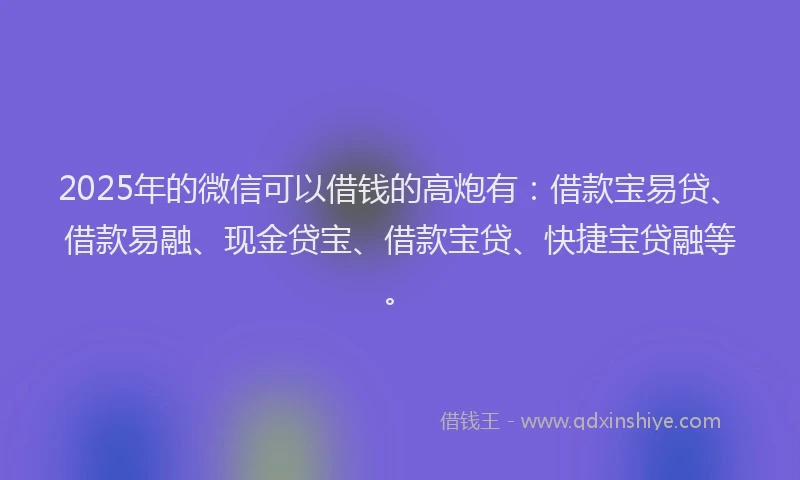 2025年的微信可以借钱的高炮有：借款宝易贷、借款易融、现金贷宝、借款宝贷、快捷宝贷融等。