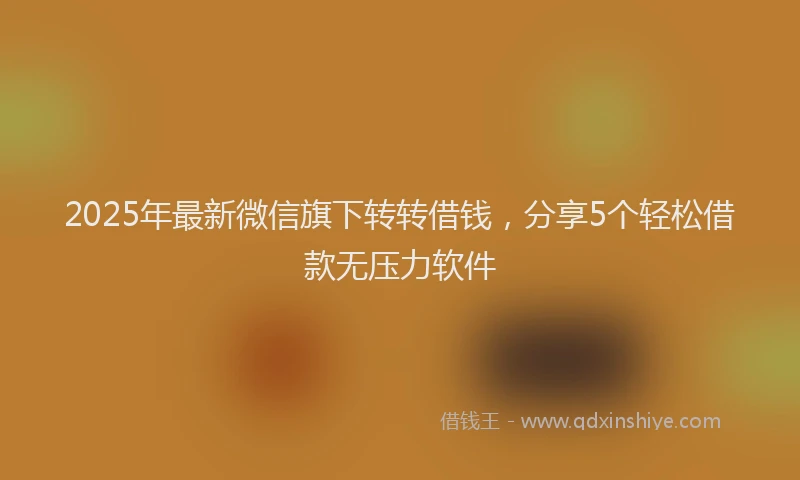 2025年最新微信旗下转转借钱，分享5个轻松借款无压力软件