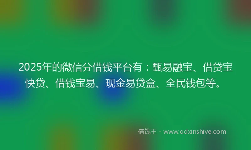 2025年的微信分借钱平台有：甄易融宝、借贷宝快贷、借钱宝易、现金易贷盒、全民钱包等。