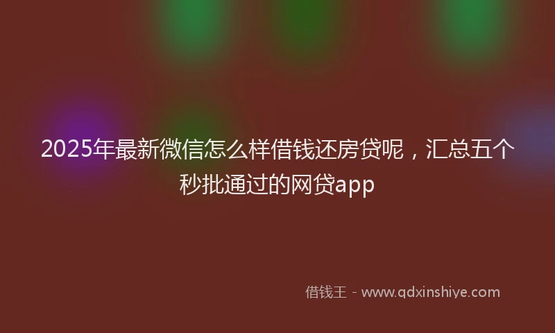 2025年最新微信怎么样借钱还房贷呢，汇总五个秒批通过的网贷app