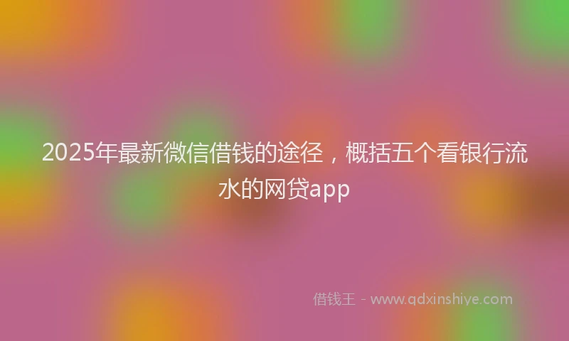 2025年最新微信借钱的途径，概括五个看银行流水的网贷app