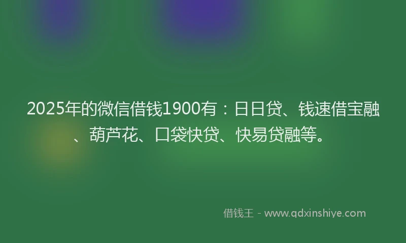 2025年的微信借钱1900有：日日贷、钱速借宝融、葫芦花、口袋快贷、快易贷融等。