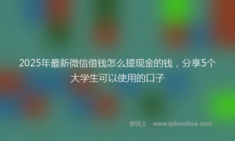 2025年最新微信借钱怎么提现金的钱，分享5个大学生可以使用的口子