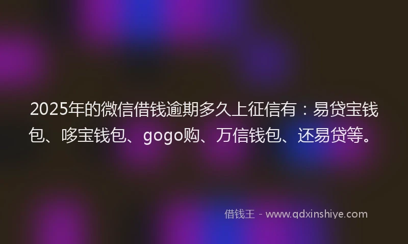 2025年的微信借钱逾期多久上征信有：易贷宝钱包、哆宝钱包、gogo购、万信钱包、还易贷等。