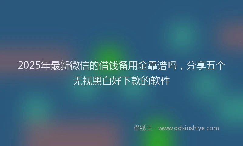 2025年最新微信的借钱备用金靠谱吗，分享五个无视黑白好下款的软件