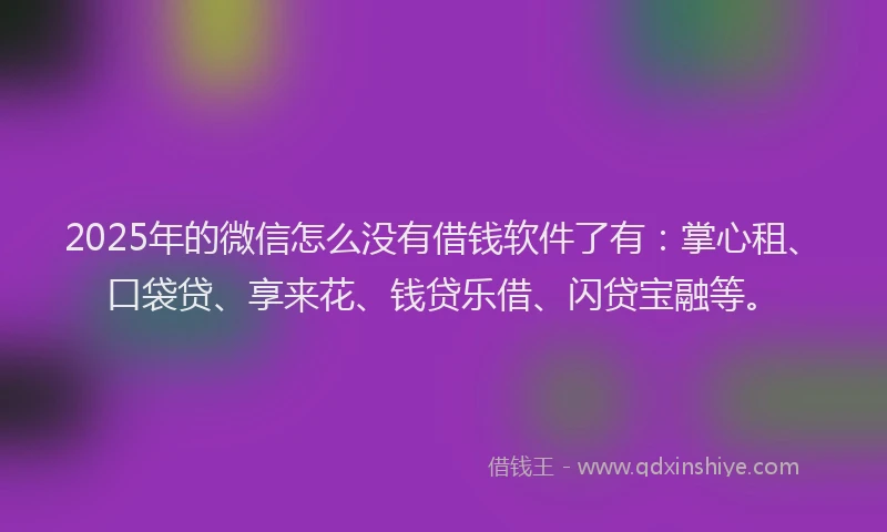 2025年的微信怎么没有借钱软件了有：掌心租、口袋贷、享来花、钱贷乐借、闪贷宝融等。